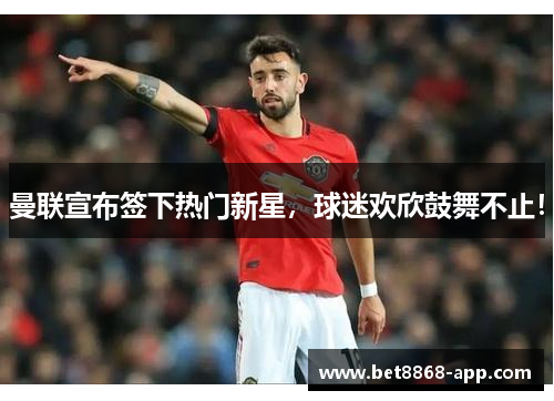 曼联宣布签下热门新星，球迷欢欣鼓舞不止！