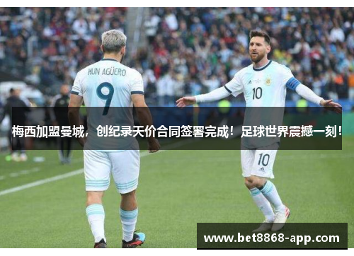 梅西加盟曼城，创纪录天价合同签署完成！足球世界震撼一刻！