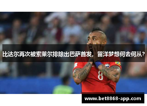 比达尔再次被索莱尔排除出巴萨首发，留洋梦想何去何从？