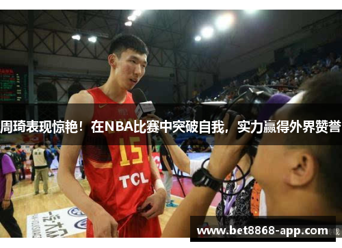 周琦表现惊艳！在NBA比赛中突破自我，实力赢得外界赞誉