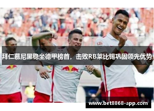 拜仁慕尼黑稳坐德甲榜首，击败RB莱比锡巩固领先优势