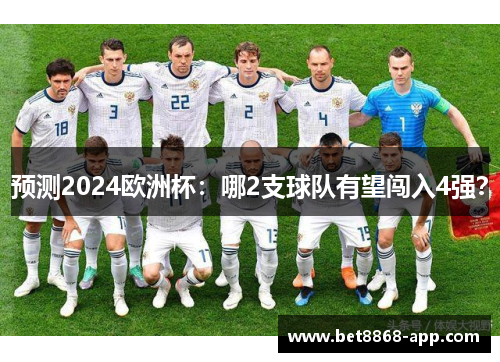 预测2024欧洲杯：哪2支球队有望闯入4强？