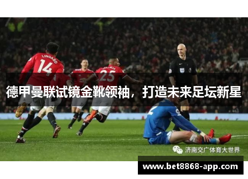 德甲曼联试镜金靴领袖，打造未来足坛新星