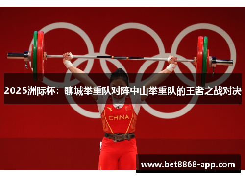 2025洲际杯：聊城举重队对阵中山举重队的王者之战对决