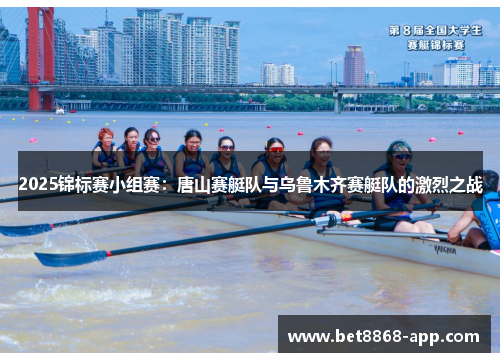 2025锦标赛小组赛：唐山赛艇队与乌鲁木齐赛艇队的激烈之战