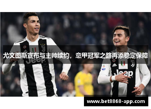 尤文图斯宣布与主帅续约，意甲冠军之路再添稳定保障