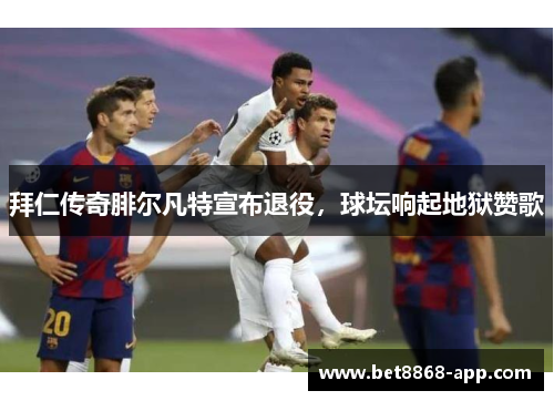 拜仁传奇腓尔凡特宣布退役，球坛响起地狱赞歌