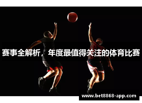 赛事全解析，年度最值得关注的体育比赛