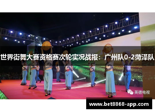 世界街舞大赛资格赛次轮实况战报：广州队0-2菏泽队