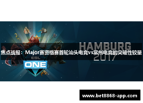 焦点战报：Major赛资格赛首轮汕头电竞vs常州电竞的突破性较量