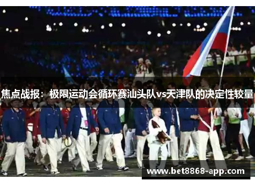 焦点战报：极限运动会循环赛汕头队vs天津队的决定性较量