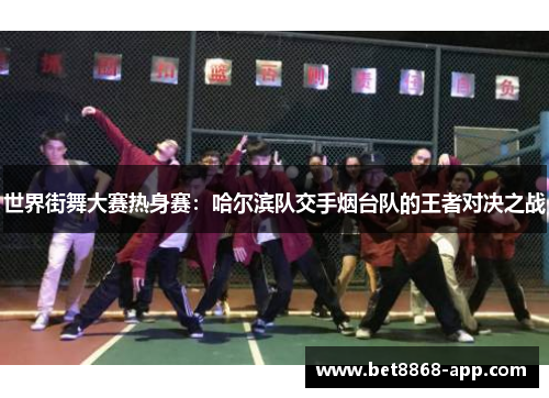 世界街舞大赛热身赛：哈尔滨队交手烟台队的王者对决之战